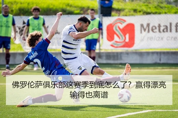 佛罗伦萨俱乐部这赛季到底怎么了？赢得漂亮输得也离谱（leyu）