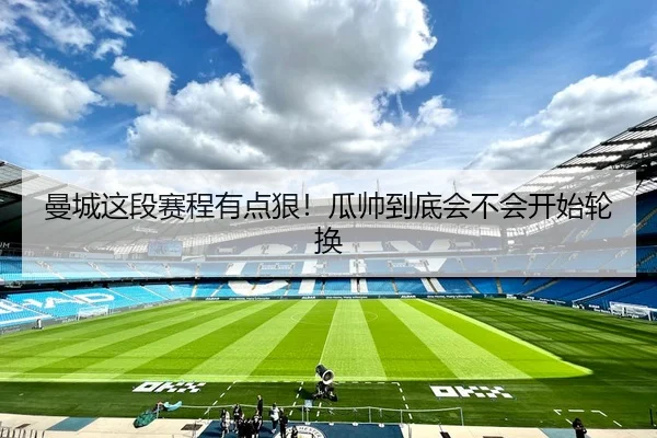 曼城这段赛程有点狠！瓜帅到底会不会开始轮换（leyu）