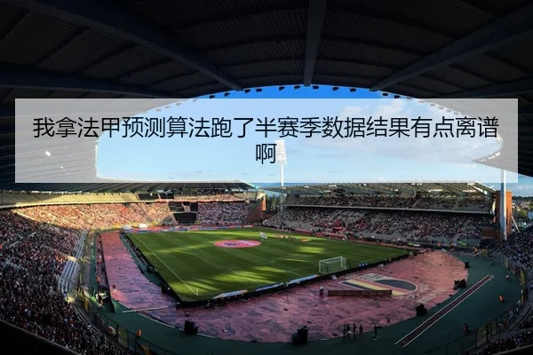 我拿法甲预测算法跑了半赛季数据结果有点离谱啊 | leyu