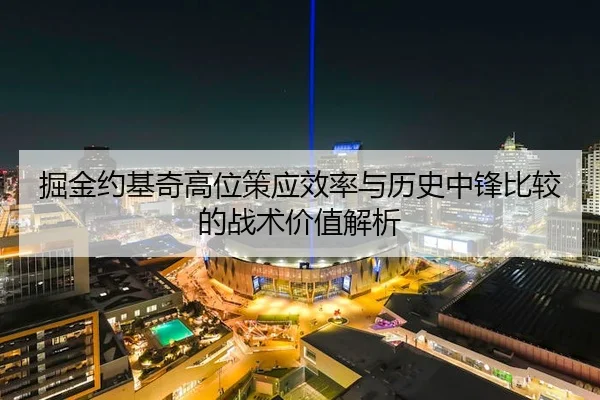 掘金约基奇高位策应效率与历史中锋比较的战术价值解析（leyu）