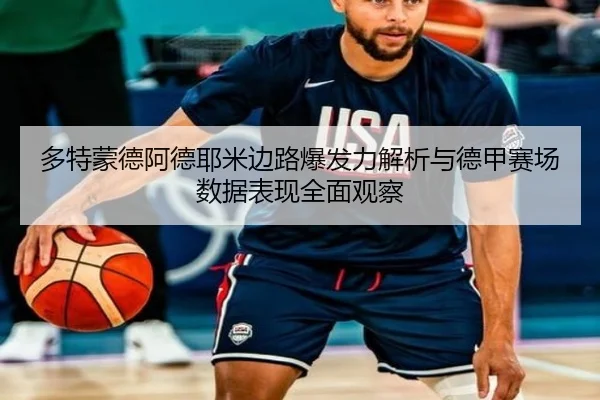 多特蒙德阿德耶米边路爆发力解析与德甲赛场数据表现全面观察 | leyu