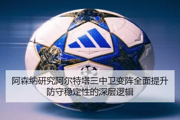 阿森纳研究阿尔特塔三中卫变阵全面提升防守稳定性的深层逻辑 | leyu