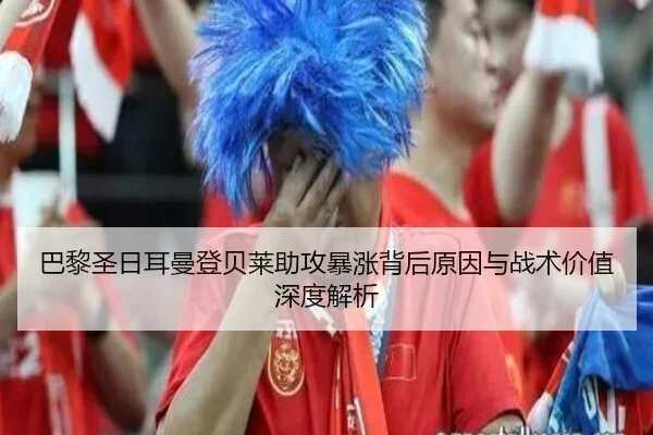 巴黎圣日耳曼登贝莱助攻暴涨背后原因与战术价值深度解析 | leyu