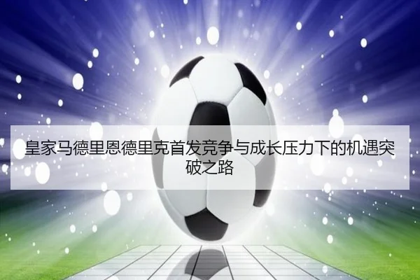 皇家马德里恩德里克首发竞争与成长压力下的机遇突破之路 | leyu