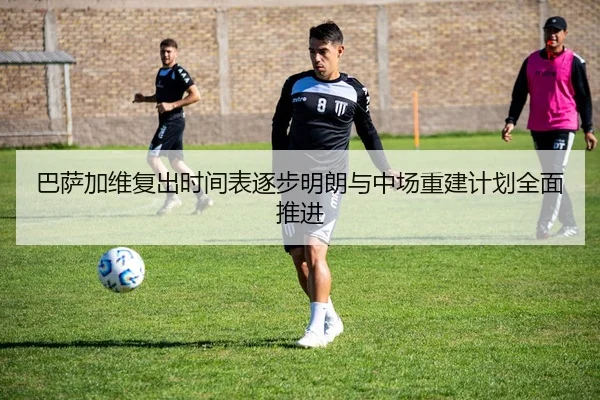巴萨加维复出时间表逐步明朗与中场重建计划全面推进 | leyu