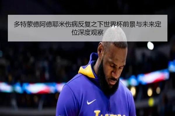 多特蒙德阿德耶米伤病反复之下世界杯前景与未来定位深度观察 | leyu