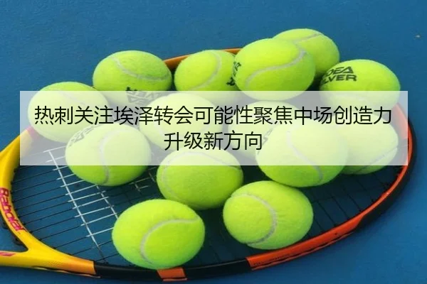热刺关注埃泽转会可能性聚焦中场创造力升级新方向