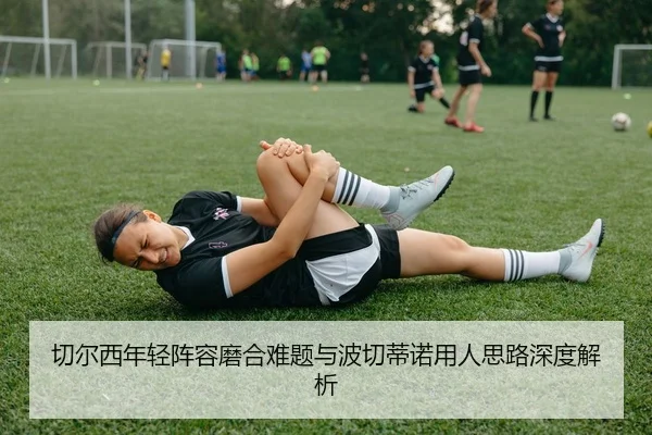 切尔西年轻阵容磨合难题与波切蒂诺用人思路深度解析（leyu）