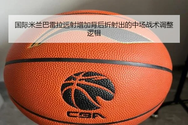 国际米兰巴雷拉远射增加背后折射出的中场战术调整逻辑 | leyu