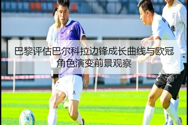 巴黎评估巴尔科拉边锋成长曲线与欧冠角色演变前景观察（leyu）