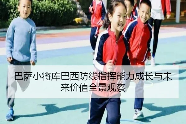 巴萨小将库巴西防线指挥能力成长与未来价值全景观察 | leyu