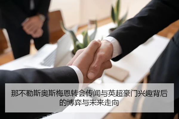 那不勒斯奥斯梅恩转会传闻与英超豪门兴趣背后的博弈与未来走向 | leyu