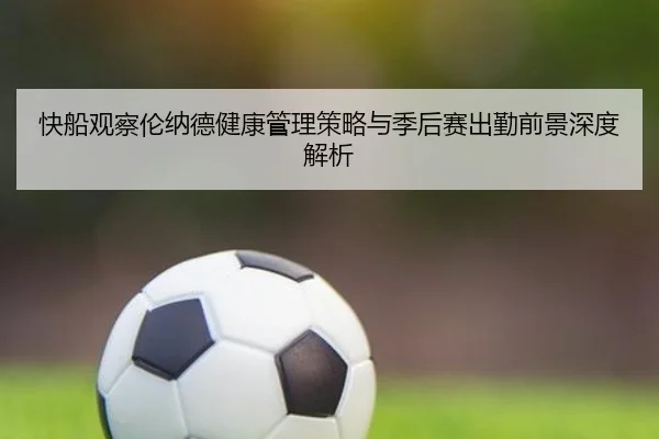 快船观察伦纳德健康管理策略与季后赛出勤前景深度解析（leyu）