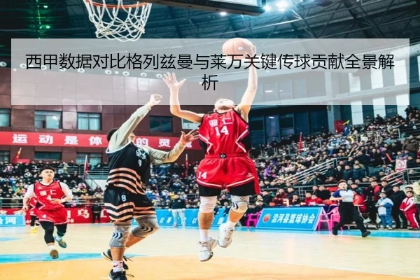 西甲数据对比格列兹曼与莱万关键传球贡献全景解析 | leyu