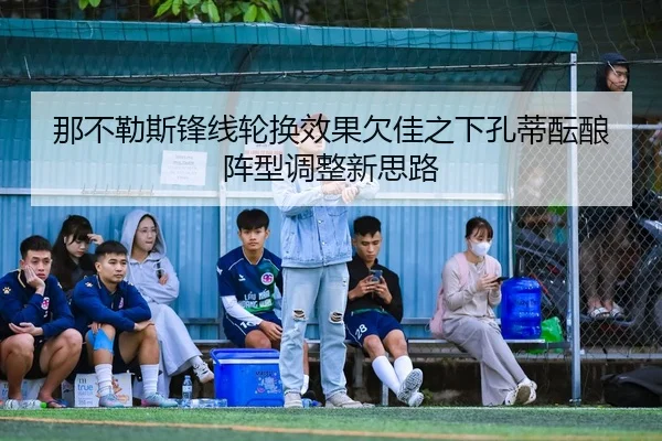 那不勒斯锋线轮换效果欠佳之下孔蒂酝酿阵型调整新思路 | leyu